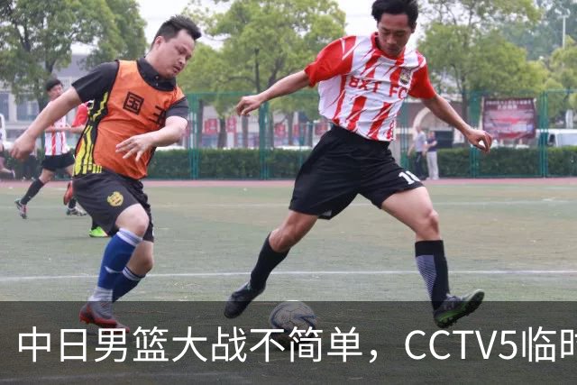 中日男篮大战不简单，CCTV5临时换台！中国男篮半决赛不播了