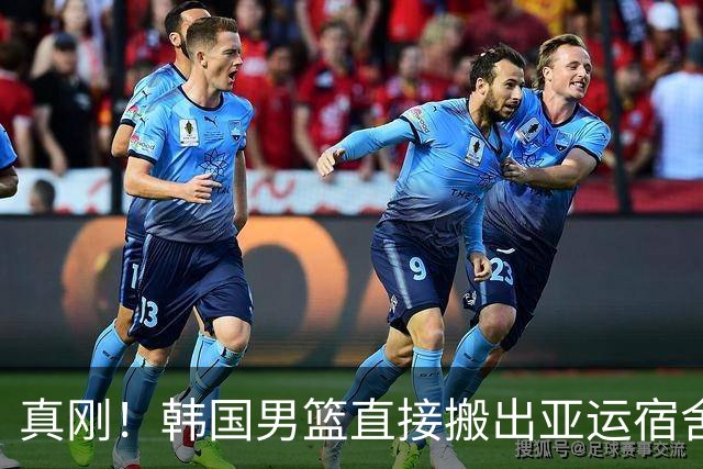 真刚！韩国男篮直接搬出亚运宿舍！高额住宿费曝光 中国男篮会搬吗